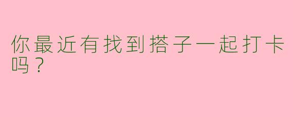 你最近有找到搭子一起打卡吗？  