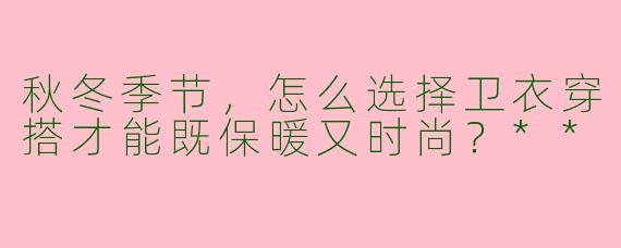 秋冬季节，怎么选择卫衣穿搭才能既保暖又时尚？**