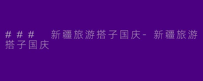 ### 新疆旅游搭子国庆-新疆旅游搭子国庆