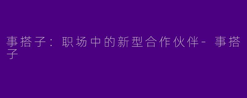 事搭子：职场中的新型合作伙伴-事搭子