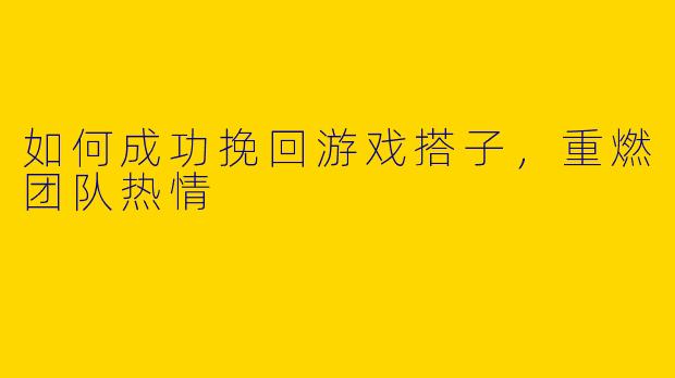 如何成功挽回游戏搭子，重燃团队热情