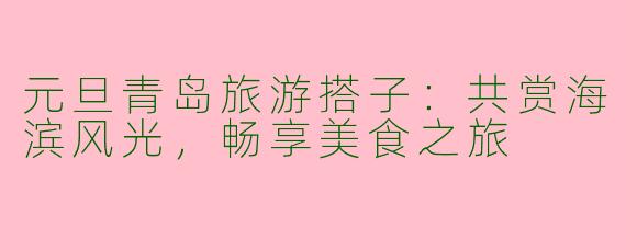 元旦青岛旅游搭子：共赏海滨风光，畅享美食之旅