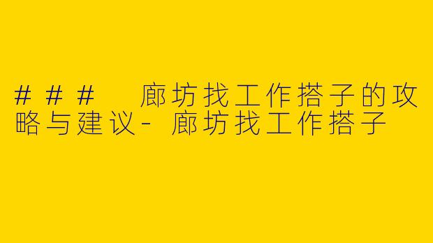 ### 廊坊找工作搭子的攻略与建议-廊坊找工作搭子