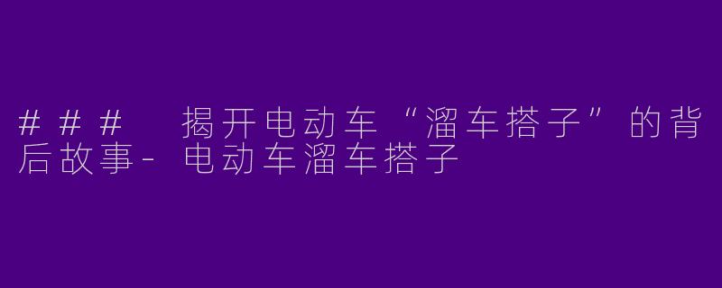 ### 揭开电动车“溜车搭子”的背后故事-电动车溜车搭子