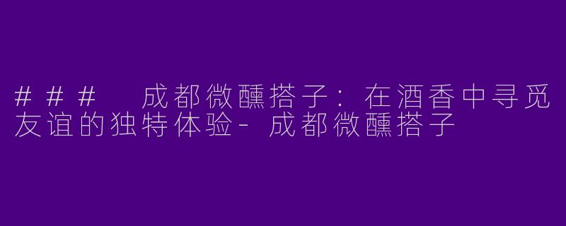 ### 成都微醺搭子：在酒香中寻觅友谊的独特体验-成都微醺搭子