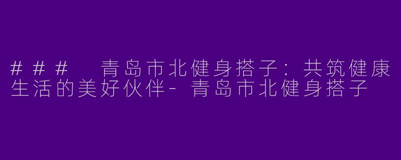 ### 青岛市北健身搭子：共筑健康生活的美好伙伴-青岛市北健身搭子