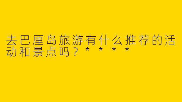 去巴厘岛旅游有什么推荐的活动和景点吗?****