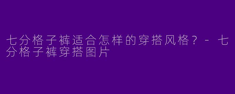 七分格子裤适合怎样的穿搭风格?