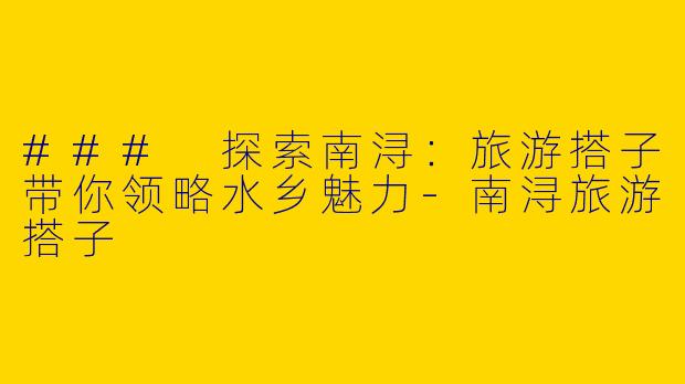 ### 探索南浔：旅游搭子带你领略水乡魅力-南浔旅游搭子