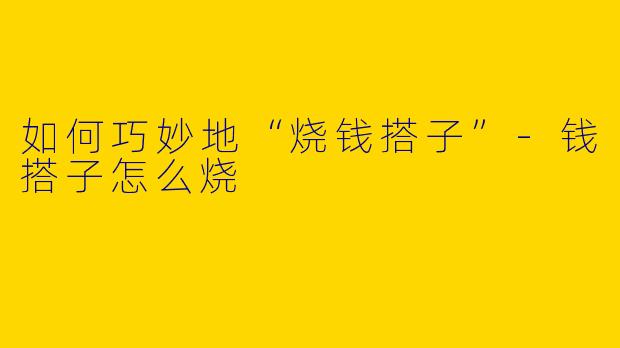 如何巧妙地“烧钱搭子”-钱搭子怎么烧