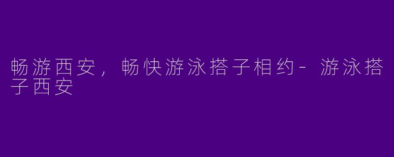畅游西安，畅快游泳搭子相约-游泳搭子西安