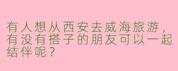 有人想从西安去威海旅游,有没有搭子的朋友可以一起结伴呢?