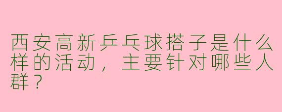 西安高新乒乓球搭子是什么样的活动,主要针对哪些人群?