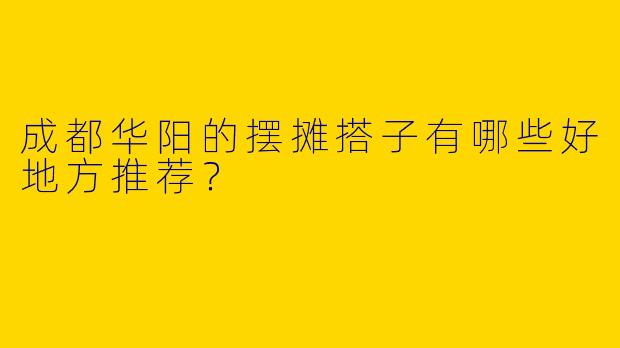 成都华阳的摆摊搭子有哪些好地方推荐?