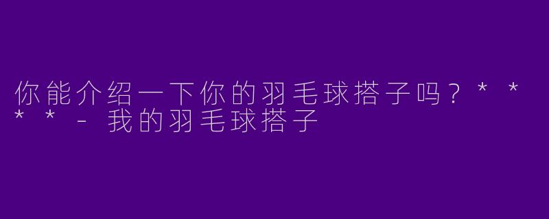 你能介绍一下你的羽毛球搭子吗?****