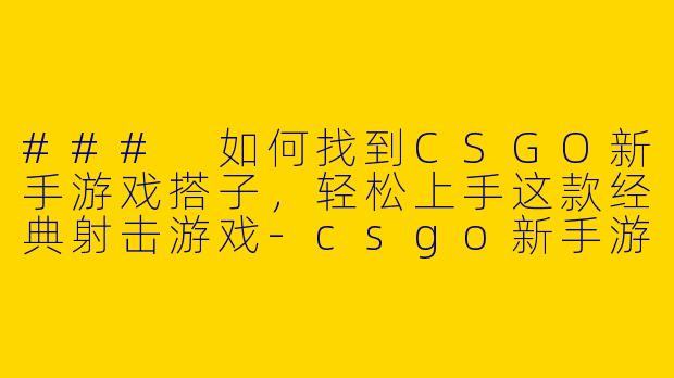 ### 如何找到CSGO新手游戏搭子，轻松上手这款经典射击游戏