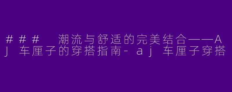 ### 潮流与舒适的完美结合——AJ车厘子的穿搭指南-aj车厘子穿搭