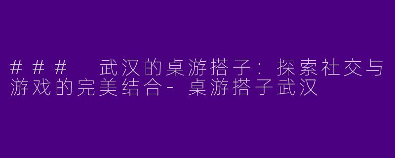 ### 武汉的桌游搭子：探索社交与游戏的完美结合-桌游搭子武汉