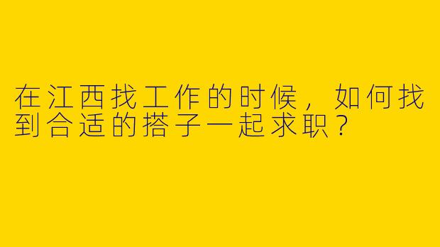 在江西找工作的时候，如何找到合适的搭子一起求职？