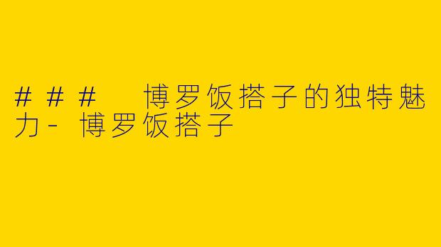### 博罗饭搭子的独特魅力-博罗饭搭子