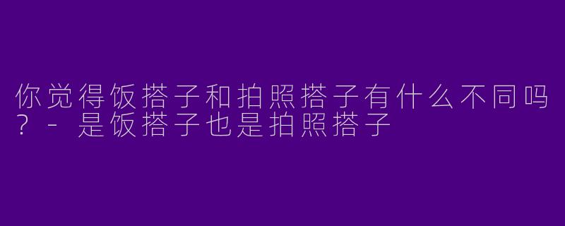 你觉得饭搭子和拍照搭子有什么不同吗?