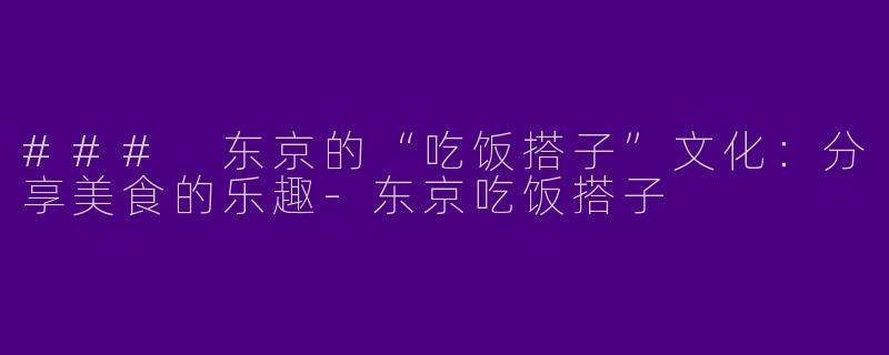 ### 东京的“吃饭搭子”文化：分享美食的乐趣-东京吃饭搭子