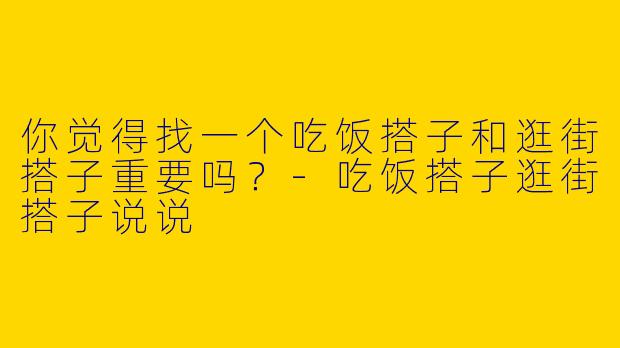 你觉得找一个吃饭搭子和逛街搭子重要吗?