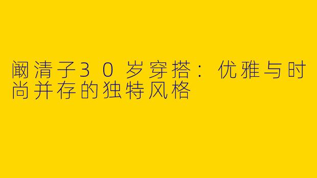 阚清子30岁穿搭:优雅与时尚并存的独特风格