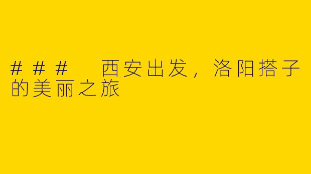 ### 西安出发，洛阳搭子的美丽之旅