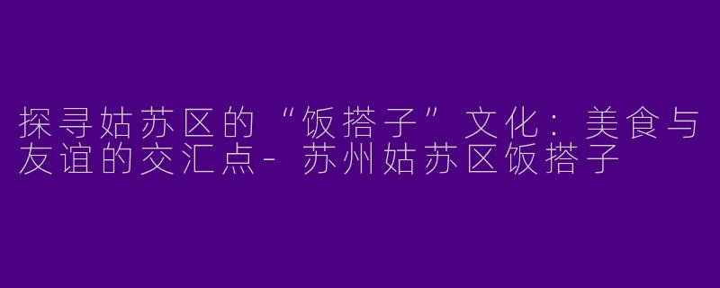 探寻姑苏区的“饭搭子”文化：美食与友谊的交汇点-苏州姑苏区饭搭子