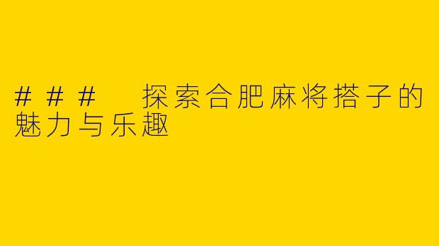 ### 探索合肥麻将搭子的魅力与乐趣