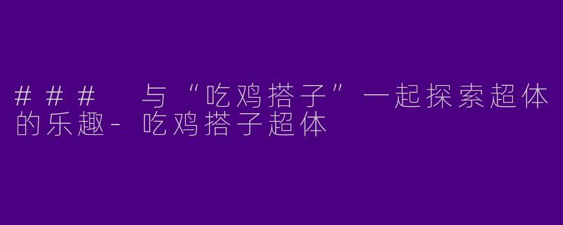 ### 与“吃鸡搭子”一起探索超体的乐趣