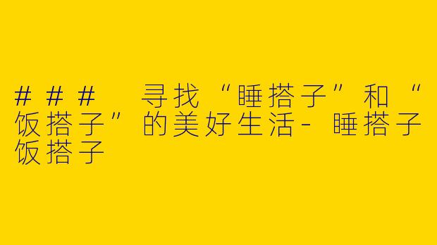 ### 寻找“睡搭子”和“饭搭子”的美好生活