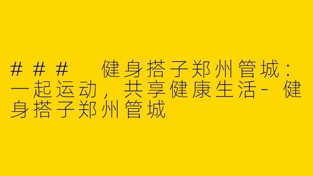 ### 健身搭子郑州管城：一起运动，共享健康生活-健身搭子郑州管城