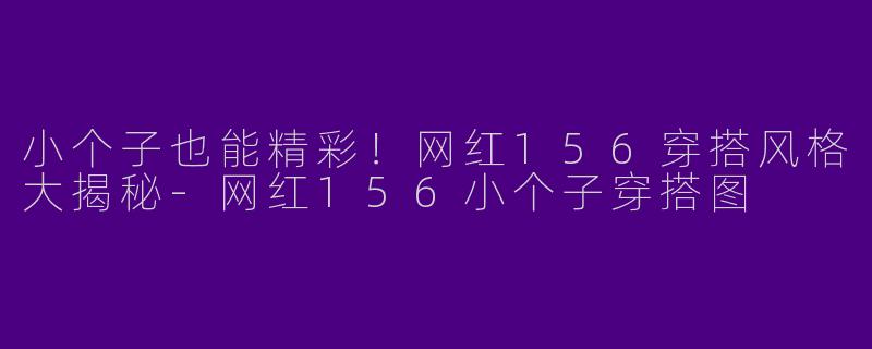 小个子也能精彩！网红156穿搭风格大揭秘-网红156小个子穿搭图