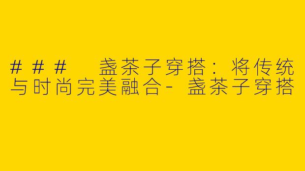 ### 盏茶子穿搭：将传统与时尚完美融合-盏茶子穿搭