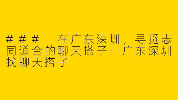 ### 在广东深圳，寻觅志同道合的聊天搭子