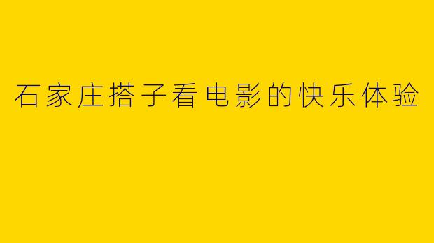 石家庄搭子看电影的快乐体验