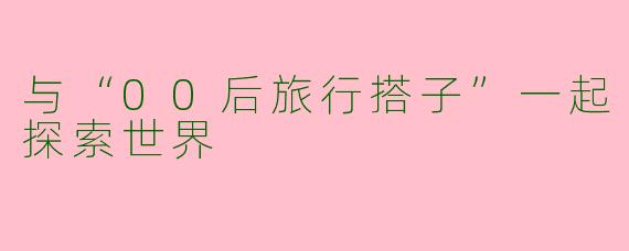 与“00后旅行搭子”一起探索世界