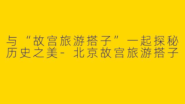与“故宫旅游搭子”一起探秘历史之美-北京故宫旅游搭子