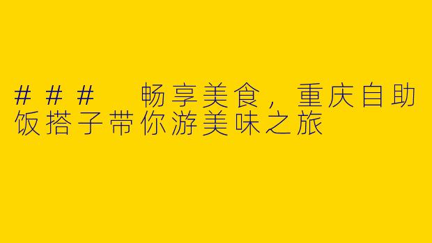 ### 畅享美食,重庆自助饭搭子带你游美味之旅