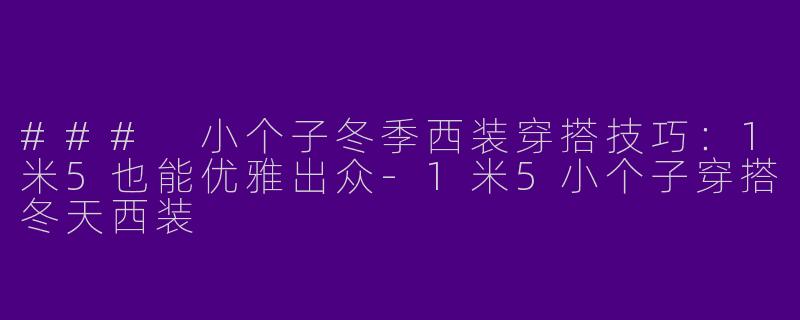 ### 小个子冬季西装穿搭技巧：1米5也能优雅出众-1米5小个子穿搭冬天西装