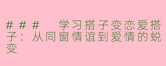 ### 学习搭子变恋爱搭子：从同窗情谊到爱情的蜕变