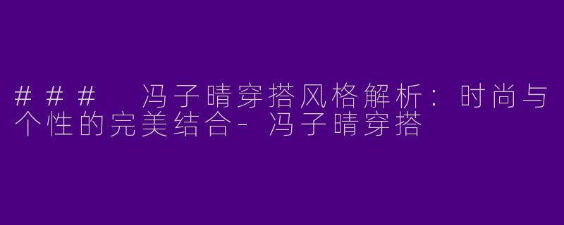 ### 冯子晴穿搭风格解析：时尚与个性的完美结合-冯子晴穿搭