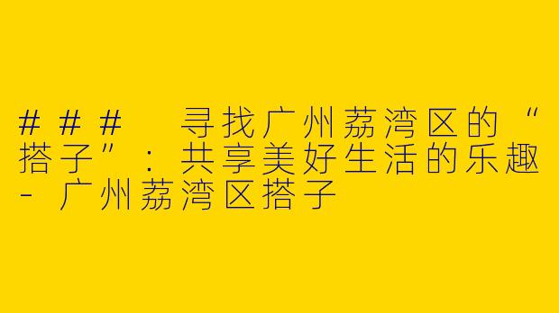 ### 寻找广州荔湾区的“搭子”：共享美好生活的乐趣-广州荔湾区搭子