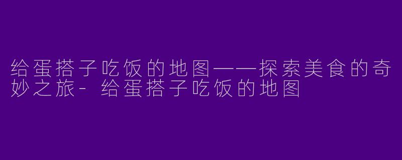 给蛋搭子吃饭的地图——探索美食的奇妙之旅-给蛋搭子吃饭的地图