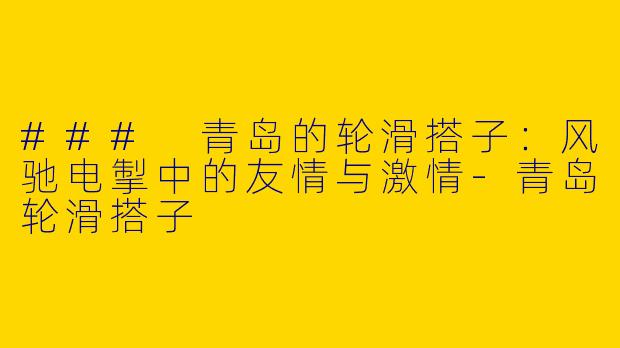 ### 青岛的轮滑搭子:风驰电掣中的友情与激情