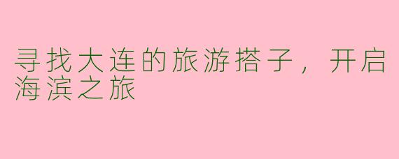 寻找大连的旅游搭子，开启海滨之旅