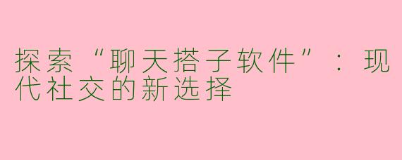 探索“聊天搭子软件”：现代社交的新选择