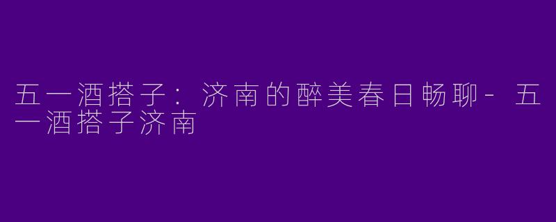 五一酒搭子：济南的醉美春日畅聊-五一酒搭子济南